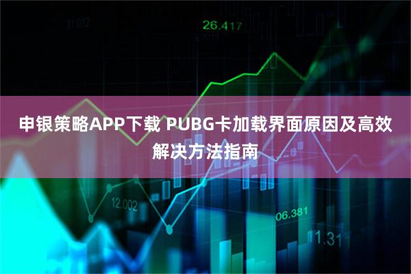 申银策略APP下载 PUBG卡加载界面原因及高效解决方法指南