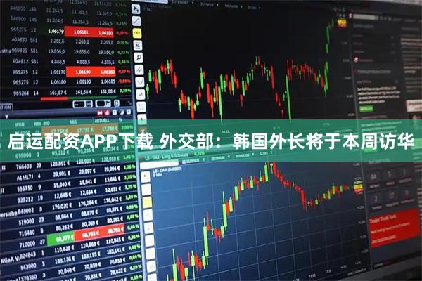 启运配资APP下载 外交部:韩国外长将于本周访华