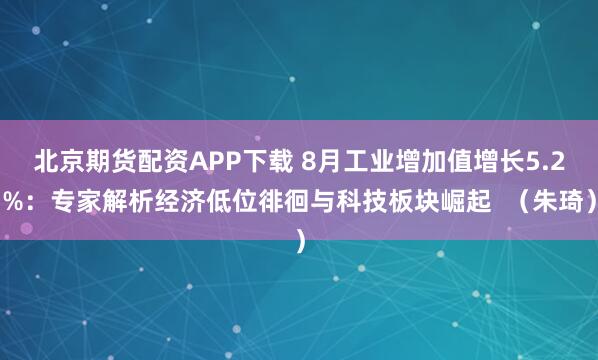 北京期货配资APP下载 8月工业增加值增长5.2%：专家解析经济低位徘徊与科技板块崛起  （朱琦）