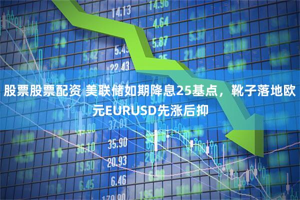 股票股票配资 美联储如期降息25基点，靴子落地欧元EURUSD先涨后抑