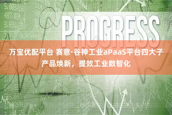 万宝优配平台 赛意·谷神工业aPaaS平台四大子产品焕新，提效工业数智化