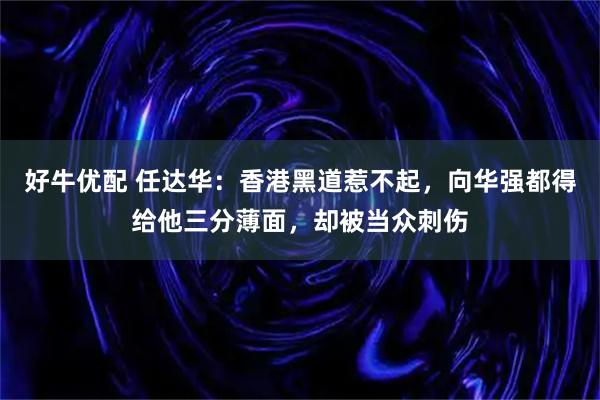 好牛优配 任达华：香港黑道惹不起，向华强都得给他三分薄面，却被当众刺伤