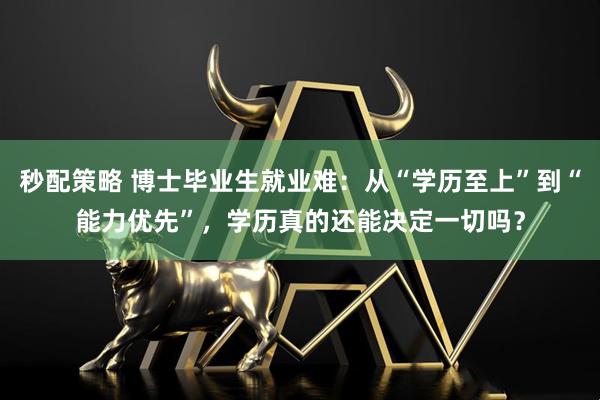 秒配策略 博士毕业生就业难：从“学历至上”到“能力优先”，学历真的还能决定一切吗？