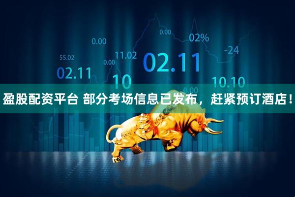 盈股配资平台 部分考场信息已发布，赶紧预订酒店！