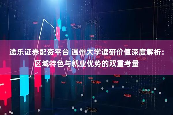 途乐证券配资平台 温州大学读研价值深度解析：区域特色与就业优势的双重考量