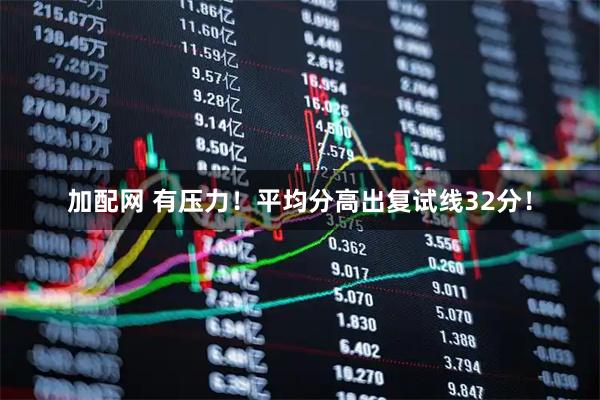 加配网 有压力！平均分高出复试线32分！