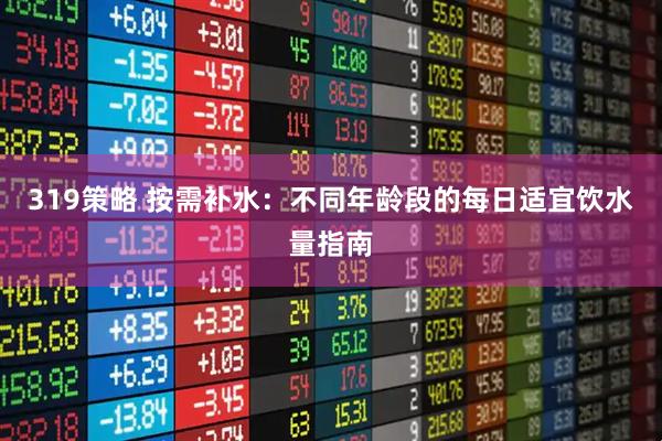 319策略 按需补水：不同年龄段的每日适宜饮水量指南