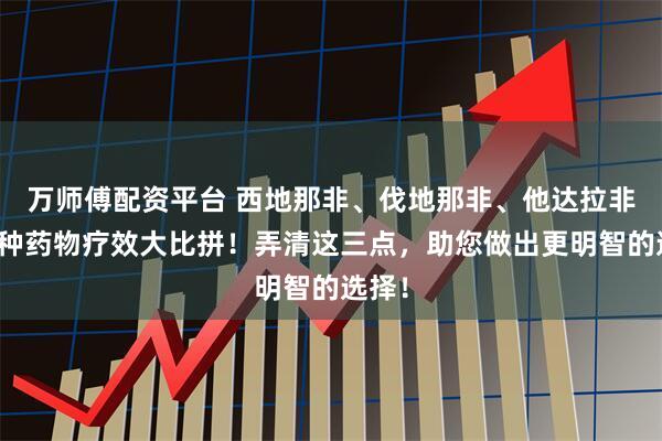 万师傅配资平台 西地那非、伐地那非、他达拉非，三种药物疗效大比拼！弄清这三点，助您做出更明智的选择！