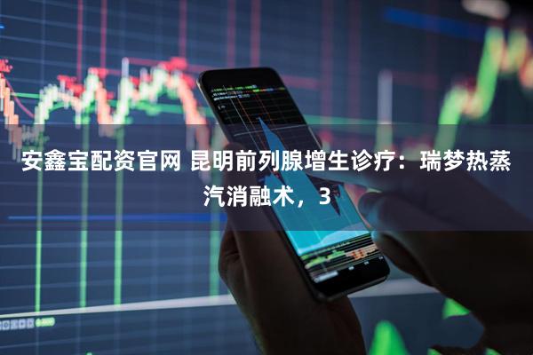 安鑫宝配资官网 昆明前列腺增生诊疗:瑞梦热蒸汽消融术,3