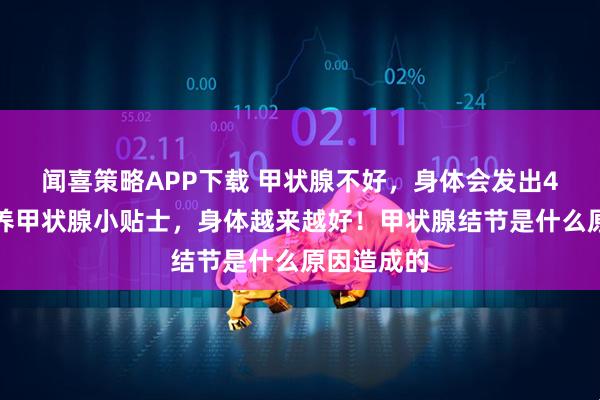 闻喜策略APP下载 甲状腺不好，身体会发出4个警报！养甲状腺小贴士，身体越来越好！甲状腺结节是什么原因造成的