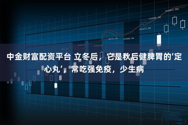 中金财富配资平台 立冬后，它是秋后健脾胃的‘定心丸’，常吃强免疫，少生病