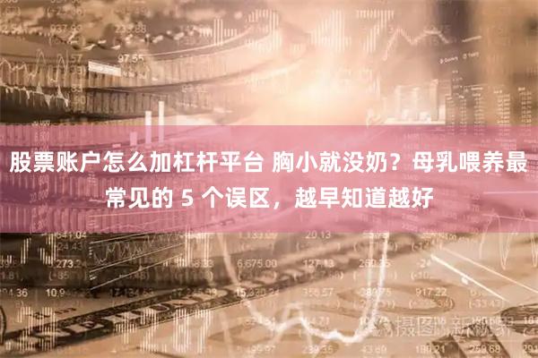股票账户怎么加杠杆平台 胸小就没奶？母乳喂养最常见的 5 个误区，越早知道越好