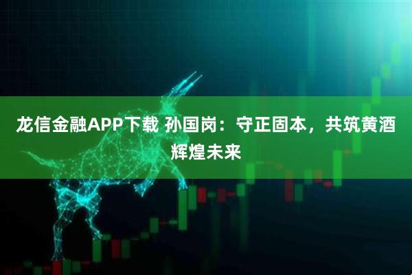 龙信金融APP下载 孙国岗：守正固本，共筑黄酒辉煌未来