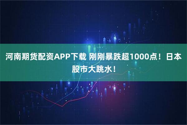河南期货配资APP下载 刚刚暴跌超1000点！日本股市大跳水！