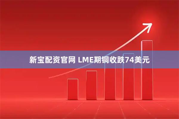新宝配资官网 LME期铜收跌74美元