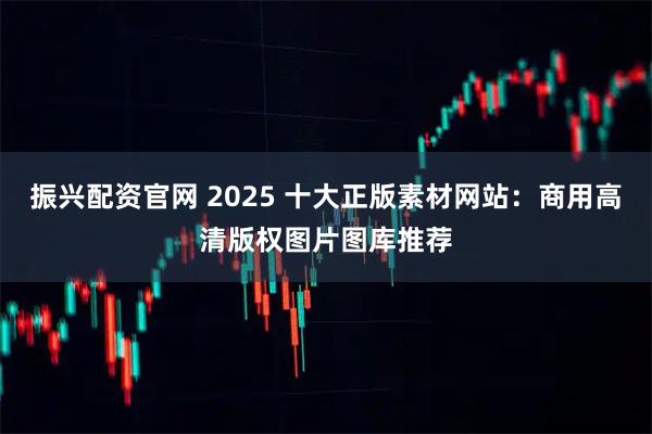 振兴配资官网 2025 十大正版素材网站：商用高清版权图片图库推荐