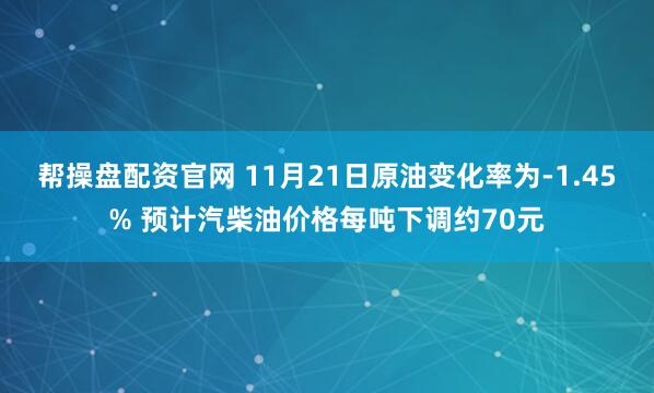 帮操盘配资官网 11月21日原油变化率为-1.45% 预计汽柴油价格每吨下调约70元