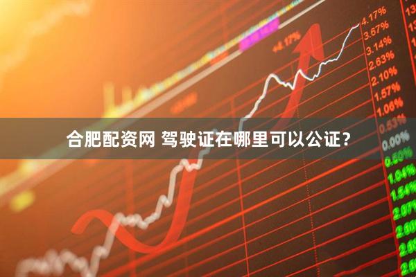 合肥配资网 驾驶证在哪里可以公证？