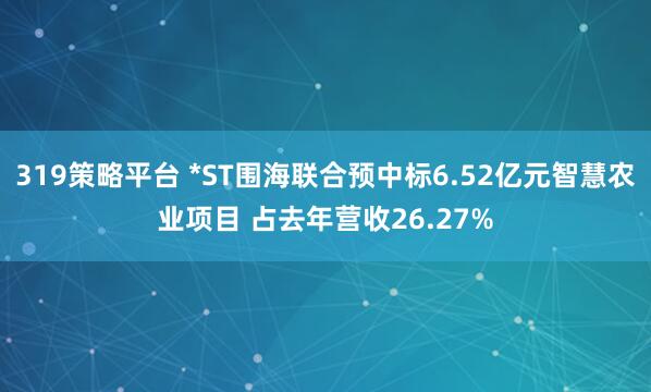 319策略平台 *ST围海联合预中标6.52亿元智慧农业项目 占去年营收26.27%