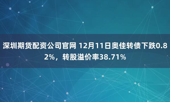 深圳期货配资公司官网 12月11日奥佳转债下跌0.82%，转股溢价率38.71%