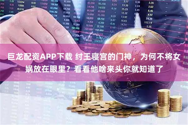 巨龙配资APP下载 纣王寝宫的门神，为何不将女娲放在眼里？看看他啥来头你就知道了