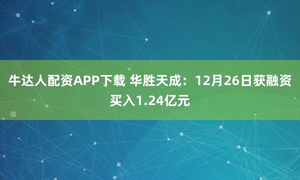 牛达人配资APP下载 华胜天成：12月26日获融资买入1.24亿元