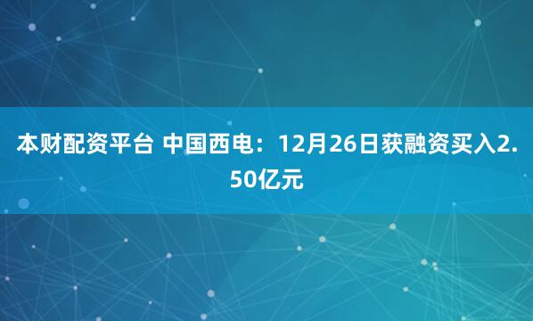本财配资平台 中国西电：12月26日获融资买入2.50亿元