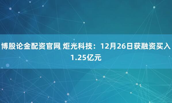博股论金配资官网 炬光科技：12月26日获融资买入1.25亿元
