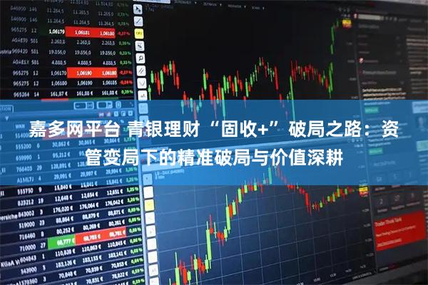 嘉多网平台 青银理财 “固收+” 破局之路：资管变局下的精准破局与价值深耕