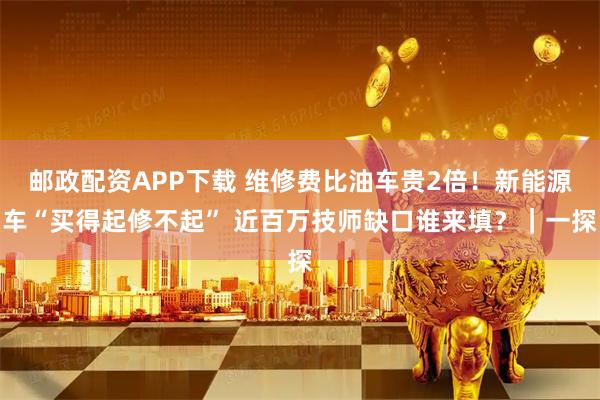 邮政配资APP下载 维修费比油车贵2倍！新能源车“买得起修不起” 近百万技师缺口谁来填？｜一探