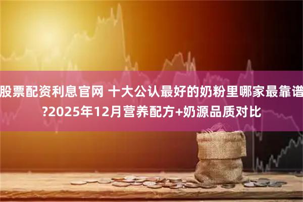 股票配资利息官网 十大公认最好的奶粉里哪家最靠谱?2025年12月营养配方+奶源品质对比