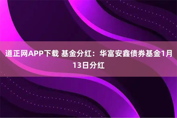 道正网APP下载 基金分红：华富安鑫债券基金1月13日分红