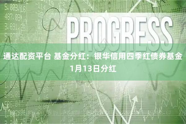 通达配资平台 基金分红：银华信用四季红债券基金1月13日分红