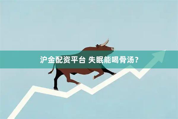 沪金配资平台 失眠能喝骨汤？