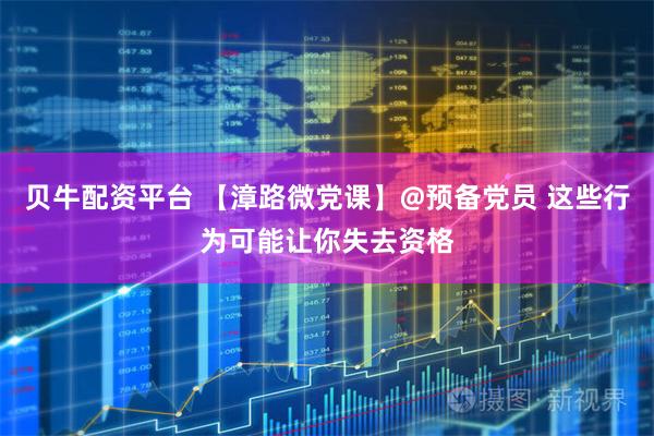 贝牛配资平台 【漳路微党课】@预备党员 这些行为可能让你失去资格