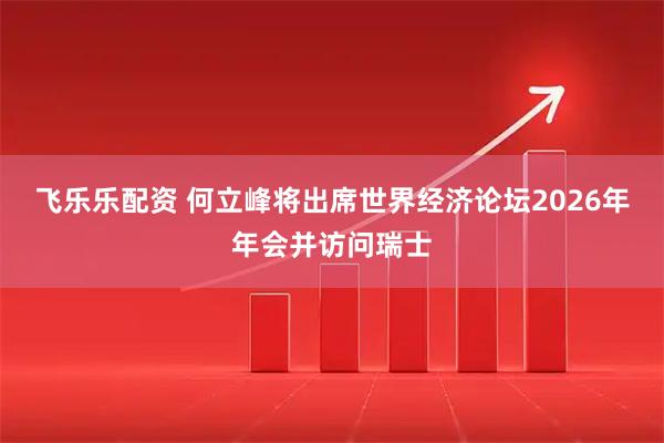 飞乐乐配资 何立峰将出席世界经济论坛2026年年会并访问瑞士