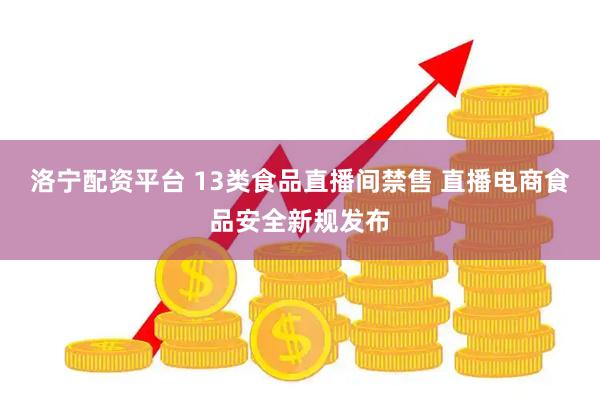 洛宁配资平台 13类食品直播间禁售 直播电商食品安全新规发布