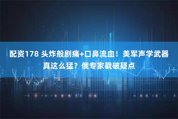 配资178 头炸般剧痛+口鼻流血！美军声学武器真这么猛？俄专家戳破疑点