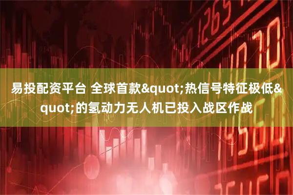 易投配资平台 全球首款"热信号特征极低"的氢动力无人机已投入战区作战