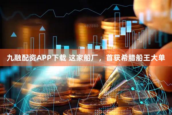九融配资APP下载 这家船厂，首获希腊船王大单