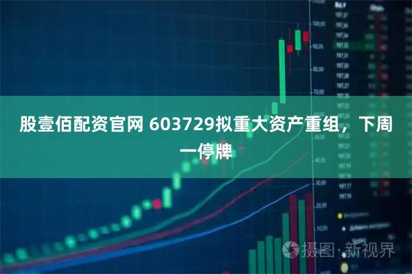 股壹佰配资官网 603729拟重大资产重组，下周一停牌