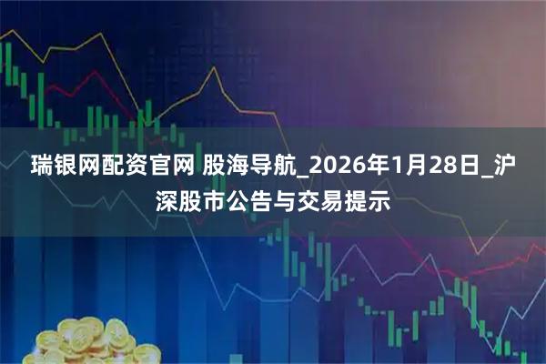 瑞银网配资官网 股海导航_2026年1月28日_沪深股市公告与交易提示