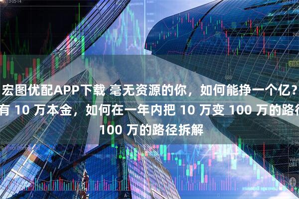 宏图优配APP下载 毫无资源的你，如何能挣一个亿？——只有 10 万本金，如何在一年内把 10 万变 100 万的路径拆解