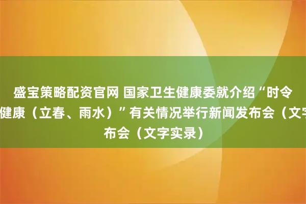 盛宝策略配资官网 国家卫生健康委就介绍“时令节气与健康（立春、雨水）”有关情况举行新闻发布会（文字实录）