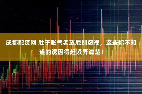 成都配资网 肚子胀气老放屁别忽视，这些你不知道的诱因得赶紧弄清楚！