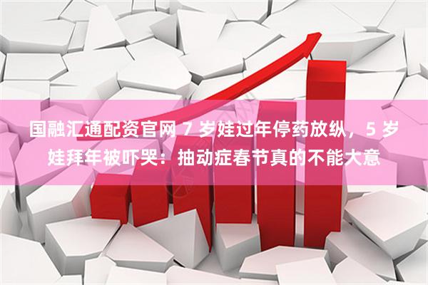 国融汇通配资官网 7 岁娃过年停药放纵，5 岁娃拜年被吓哭：抽动症春节真的不能大意