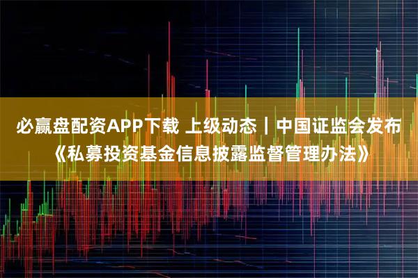 必赢盘配资APP下载 上级动态｜中国证监会发布《私募投资基金信息披露监督管理办法》
