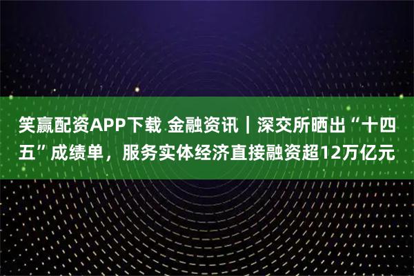 笑赢配资APP下载 金融资讯｜深交所晒出“十四五”成绩单，服务实体经济直接融资超12万亿元