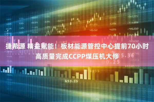 捷希源 精益赋能！板材能源管控中心提前70小时高质量完成CCPP煤压机大修