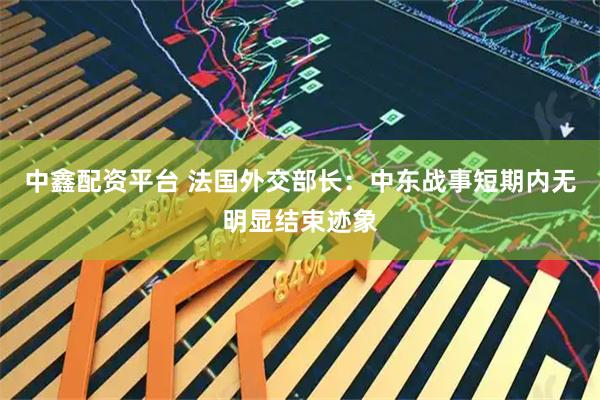 中鑫配资平台 法国外交部长：中东战事短期内无明显结束迹象